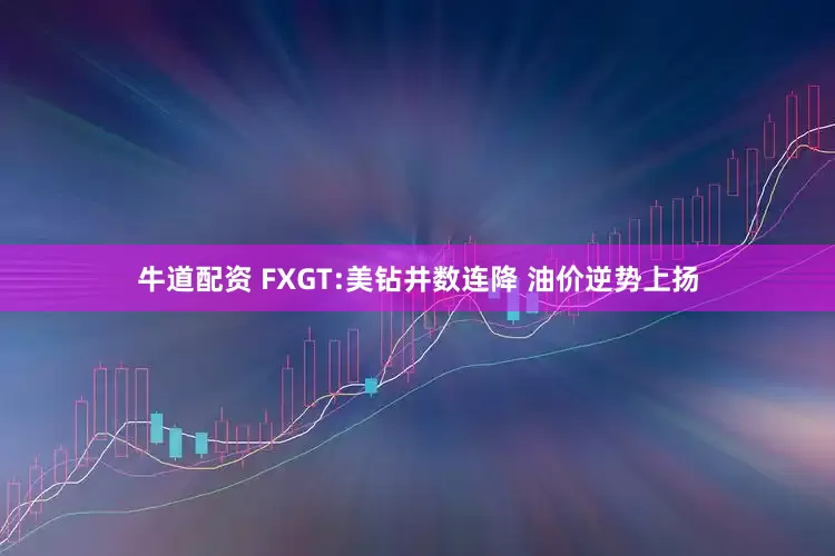 牛道配资 FXGT:美钻井数连降 油价逆势上扬