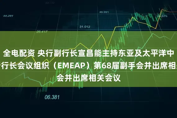 全电配资 央行副行长宣昌能主持东亚及太平洋中央银行行长会议组织（EMEAP）第68届副手会并出席相关会议