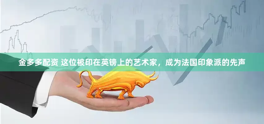 金多多配资 这位被印在英镑上的艺术家，成为法国印象派的先声