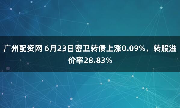 广州配资网 6月23日密卫转债上涨0.09%，转股溢价率28.83%