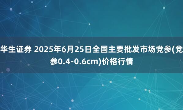华生证券 2025年6月25日全国主要批发市场党参(党参0.4-0.6cm)价格行情
