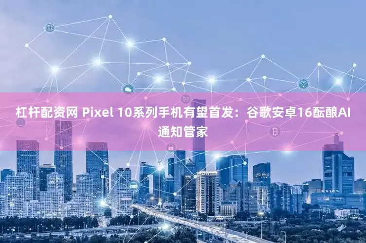 杠杆配资网 Pixel 10系列手机有望首发：谷歌安卓16酝酿AI通知管家