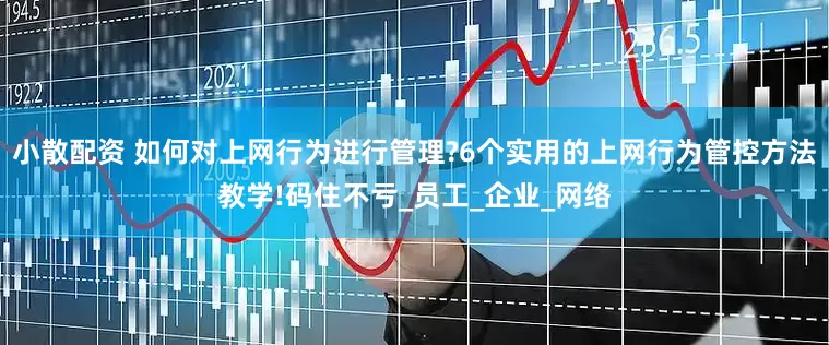 小散配资 如何对上网行为进行管理?6个实用的上网行为管控方法教学!码住不亏_员工_企业_网络