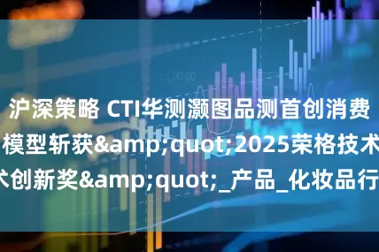 沪深策略 CTI华测灏图品测首创消费者偏好AI预测模型斩获"2025荣格技术创新奖"_产品_化妆品行业_数据融合技术