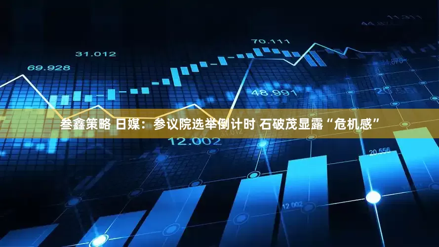 叁鑫策略 日媒：参议院选举倒计时 石破茂显露“危机感”