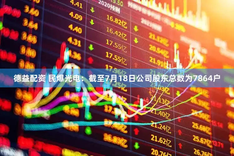 德益配资 民爆光电：截至7月18日公司股东总数为7864户