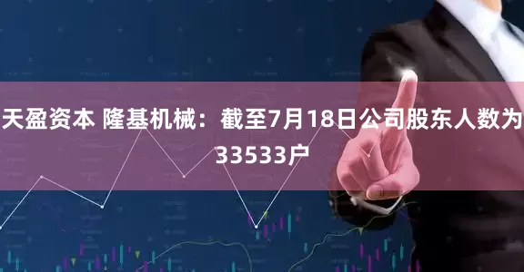 天盈资本 隆基机械：截至7月18日公司股东人数为33533户