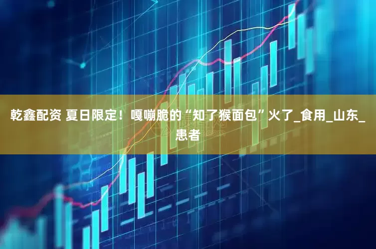 乾鑫配资 夏日限定！嘎嘣脆的“知了猴面包”火了_食用_山东_患者