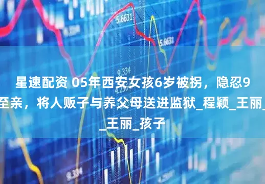 星速配资 05年西安女孩6岁被拐，隐忍9年找至亲，将人贩子与养父母送进监狱_程颖_王丽_孩子