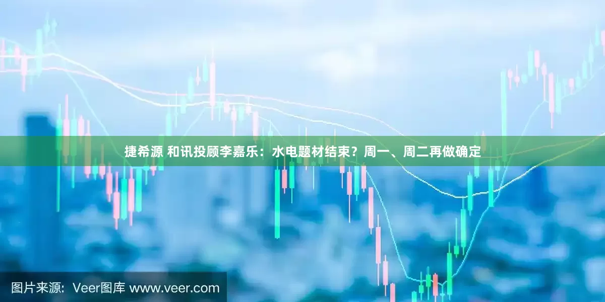 捷希源 和讯投顾李嘉乐：水电题材结束？周一、周二再做确定