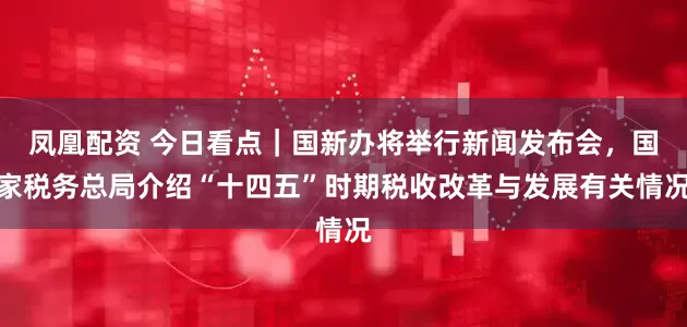 凤凰配资 今日看点｜国新办将举行新闻发布会，国家税务总局介绍“十四五”时期税收改革与发展有关情况