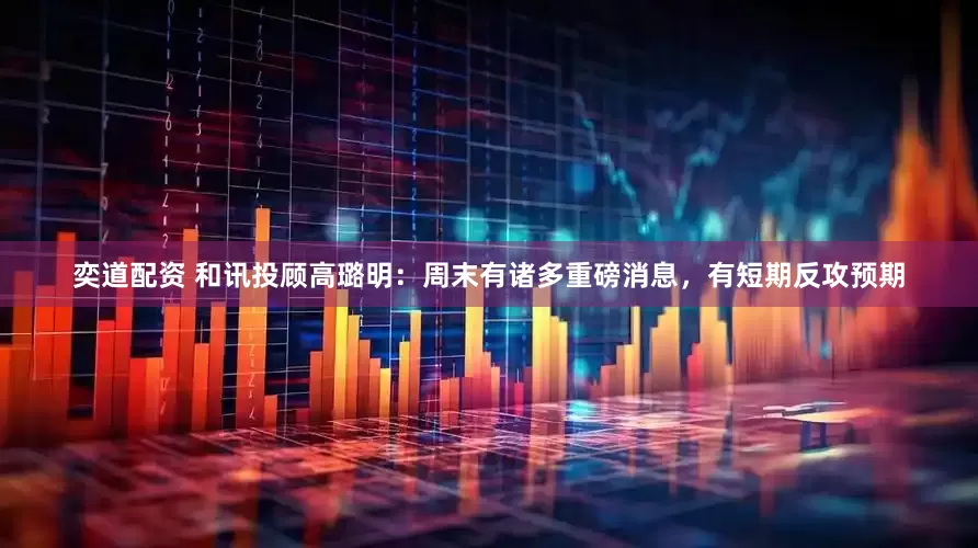 奕道配资 和讯投顾高璐明：周末有诸多重磅消息，有短期反攻预期