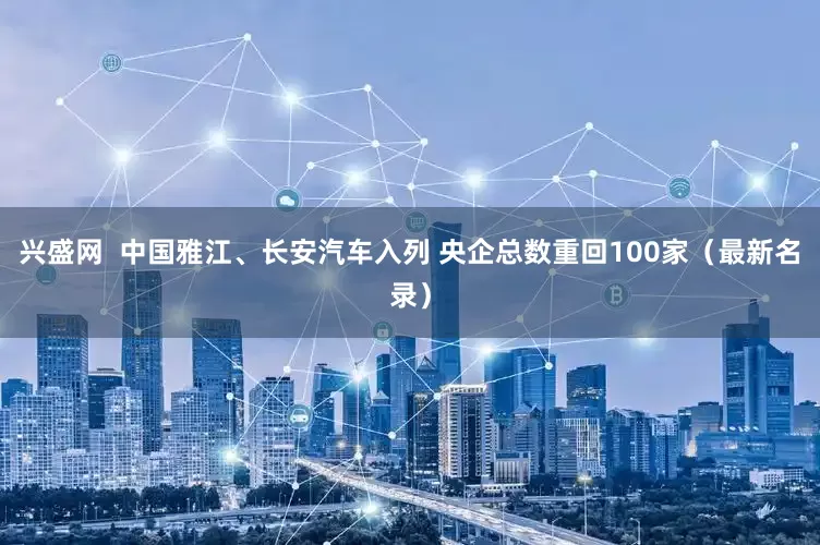 兴盛网  中国雅江、长安汽车入列 央企总数重回100家（最新名录）