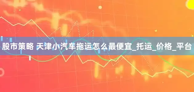 股市策略 天津小汽车拖运怎么最便宜_托运_价格_平台