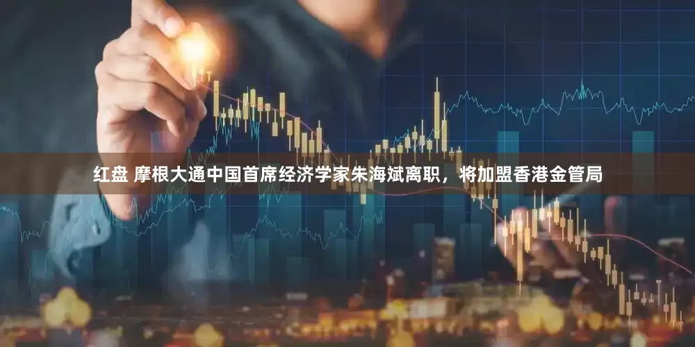 红盘 摩根大通中国首席经济学家朱海斌离职，将加盟香港金管局