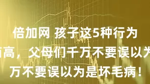 倍加网 孩子这5种行为，暗示智商高，父母们千万不要误以为是坏毛病！