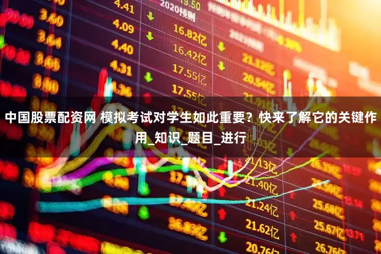 中国股票配资网 模拟考试对学生如此重要？快来了解它的关键作用_知识_题目_进行