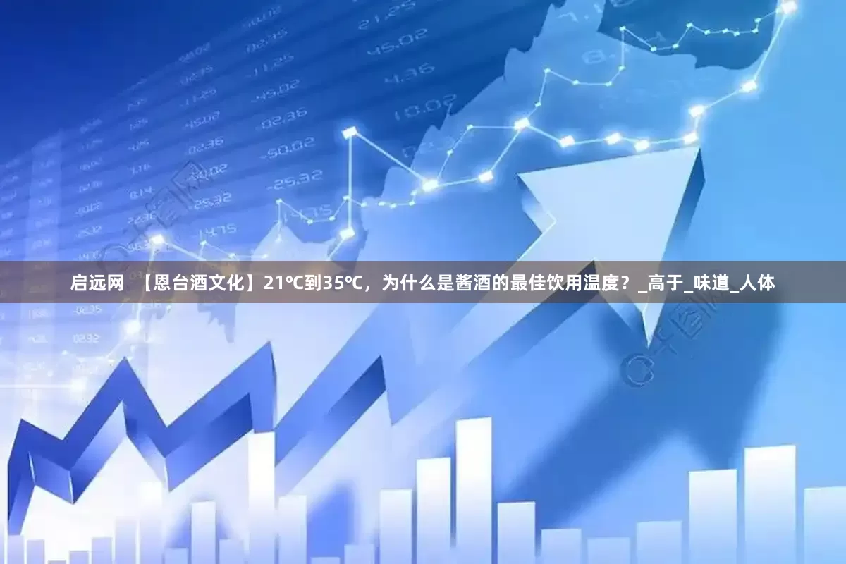 启远网  【恩台酒文化】21℃到35℃，为什么是酱酒的最佳饮用温度？_高于_味道_人体