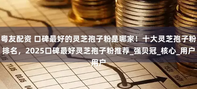 粤友配资 口碑最好的灵芝孢子粉是哪家！十大灵芝孢子粉排名，2025口碑最好灵芝孢子粉推荐_强贝冠_核心_用户