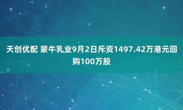 天创优配 蒙牛乳业9月2日斥资1497.42万港元回购100万股