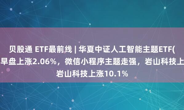 贝股通 ETF最前线 | 华夏中证人工智能主题ETF(515070)早盘上涨2.06%，微信小程序主题走强，岩山科技上涨10.1%