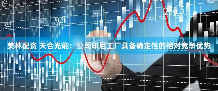 美林配资 天合光能：公司印尼工厂具备确定性的相对竞争优势