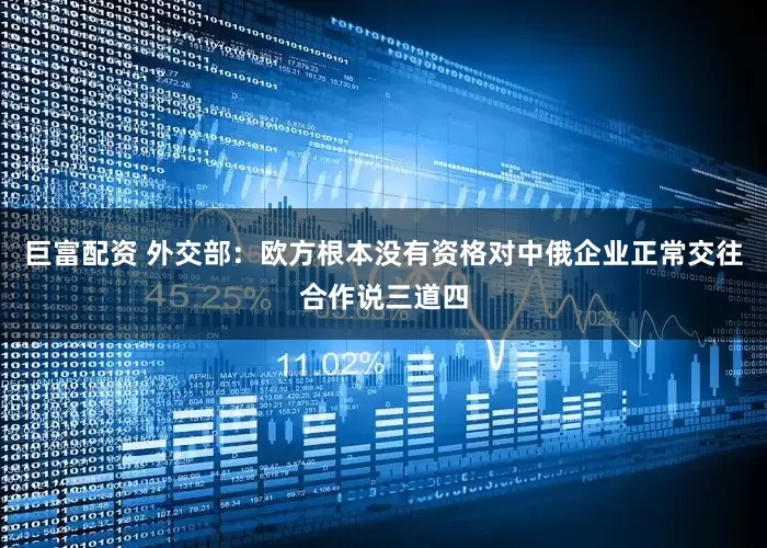 巨富配资 外交部：欧方根本没有资格对中俄企业正常交往合作说三道四