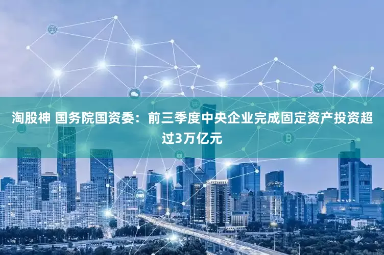 淘股神 国务院国资委：前三季度中央企业完成固定资产投资超过3万亿元