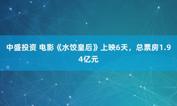 中盛投资 电影《水饺皇后》上映6天，总票房1.94亿元