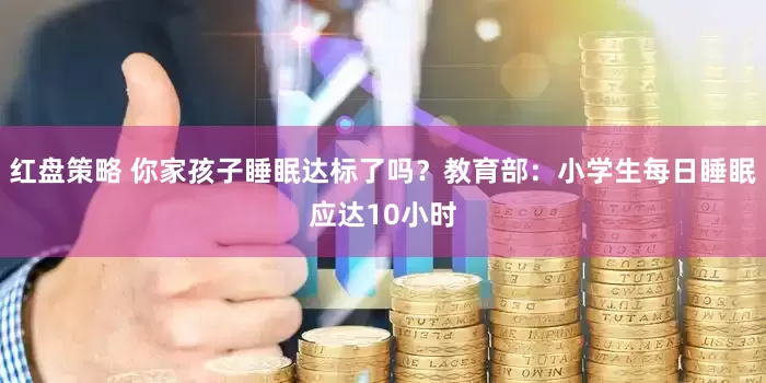 红盘策略 你家孩子睡眠达标了吗？教育部：小学生每日睡眠应达10小时