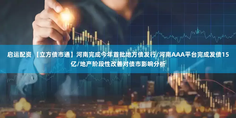 启运配资 【立方债市通】河南完成今年首批地方债发行/河南AAA平台完成发债15亿/地产阶段性改善对债市影响分析