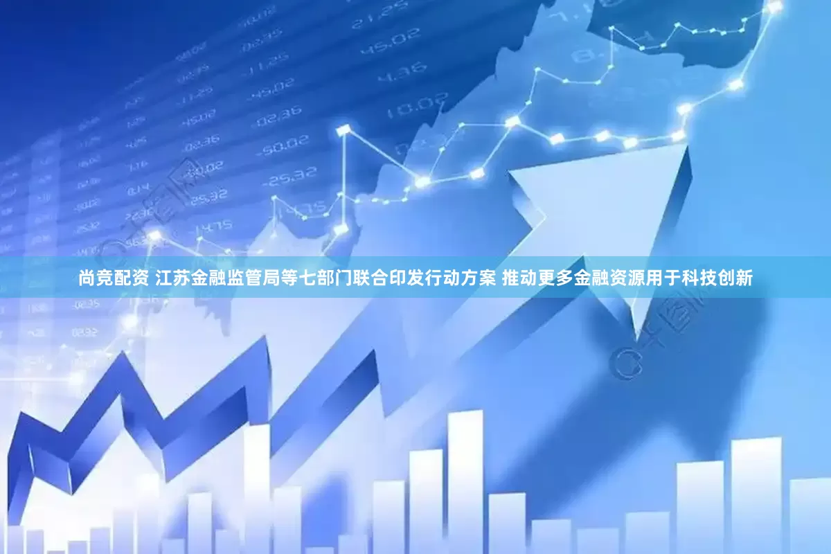 尚竞配资 江苏金融监管局等七部门联合印发行动方案 推动更多金融资源用于科技创新