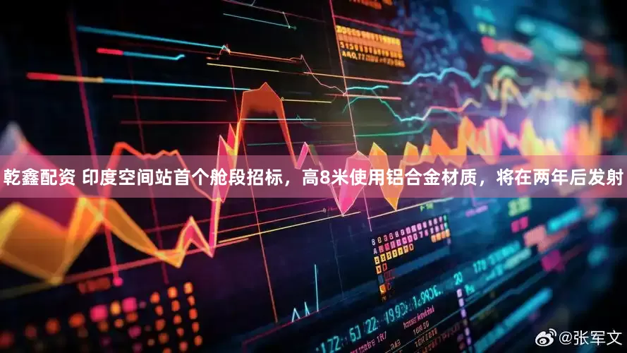 乾鑫配资 印度空间站首个舱段招标，高8米使用铝合金材质，将在两年后发射