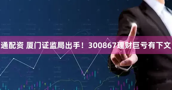 通配资 厦门证监局出手！300867理财巨亏有下文