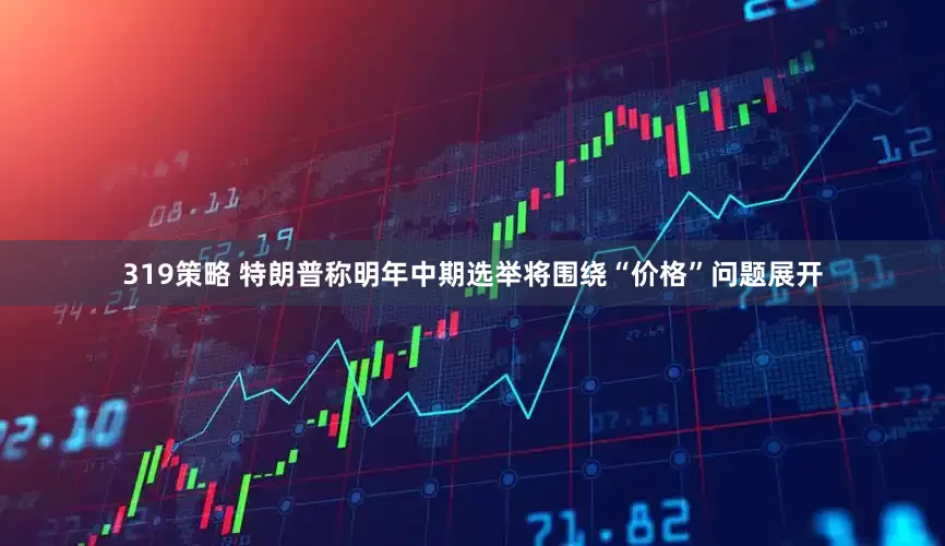 319策略 特朗普称明年中期选举将围绕“价格”问题展开
