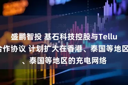 盛鹏智投 基石科技控股与Tellus订立战略合作协议 计划扩大在香港、泰国等地区的充电网络