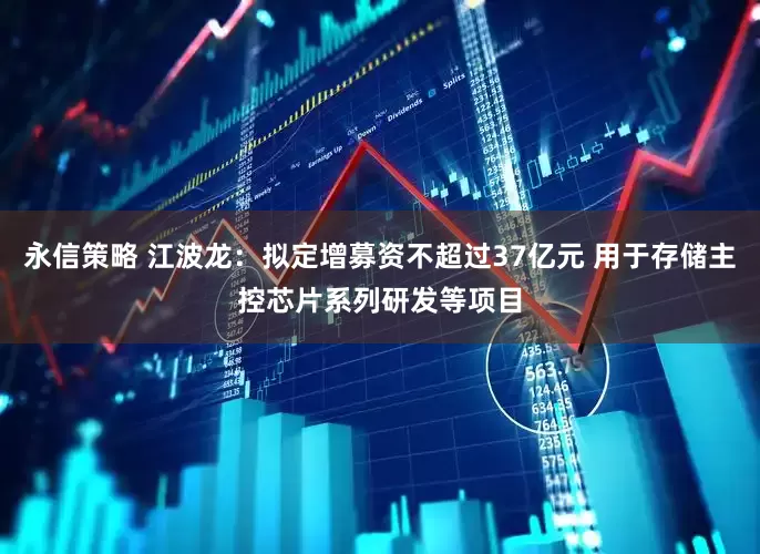 永信策略 江波龙：拟定增募资不超过37亿元 用于存储主控芯片系列研发等项目