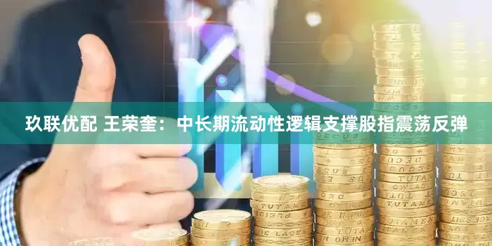 玖联优配 王荣奎：中长期流动性逻辑支撑股指震荡反弹