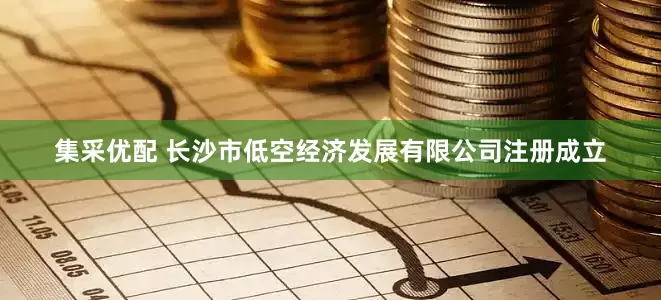 集采优配 长沙市低空经济发展有限公司注册成立