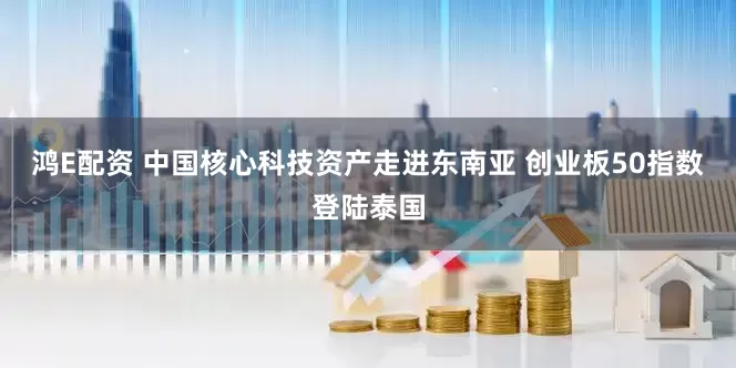 鸿E配资 中国核心科技资产走进东南亚 创业板50指数登陆泰国