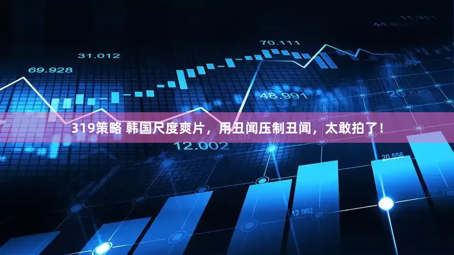319策略 韩国尺度爽片，用丑闻压制丑闻，太敢拍了！