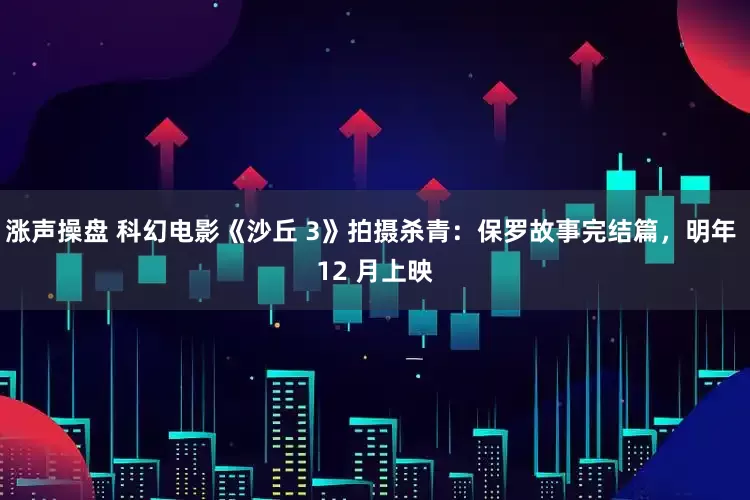涨声操盘 科幻电影《沙丘 3》拍摄杀青：保罗故事完结篇，明年 12 月上映