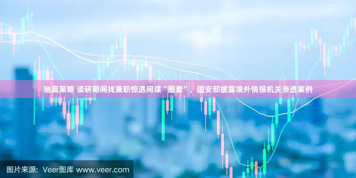 驰赢策略 读研期间找兼职惊遇间谍“圈套”，国安部披露境外情报机关渗透案例