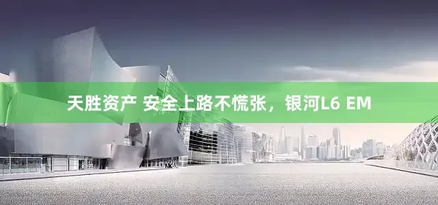 天胜资产 安全上路不慌张，银河L6 EM