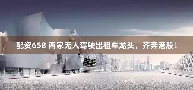 配资658 两家无人驾驶出租车龙头，齐奔港股！