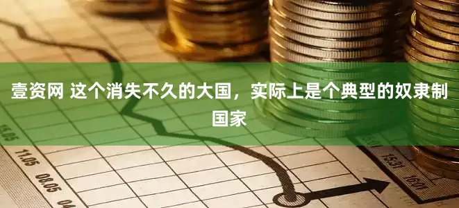 壹资网 这个消失不久的大国，实际上是个典型的奴隶制国家