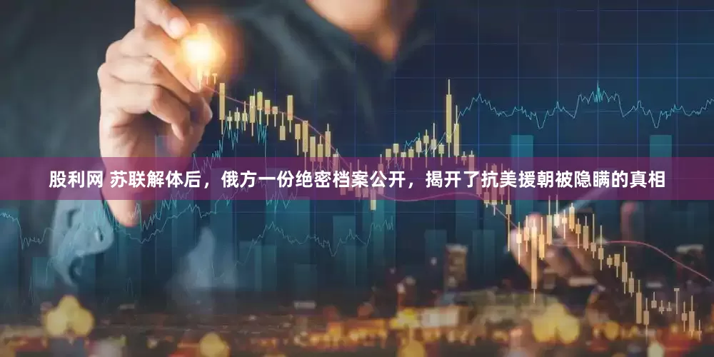 股利网 苏联解体后，俄方一份绝密档案公开，揭开了抗美援朝被隐瞒的真相
