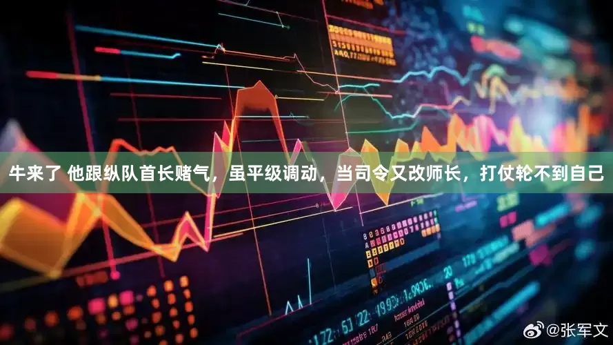 牛来了 他跟纵队首长赌气，虽平级调动，当司令又改师长，打仗轮不到自己