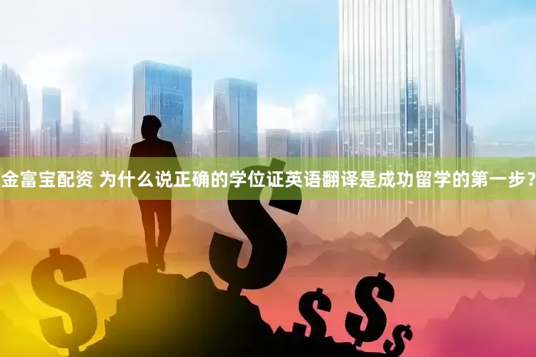 金富宝配资 为什么说正确的学位证英语翻译是成功留学的第一步？
