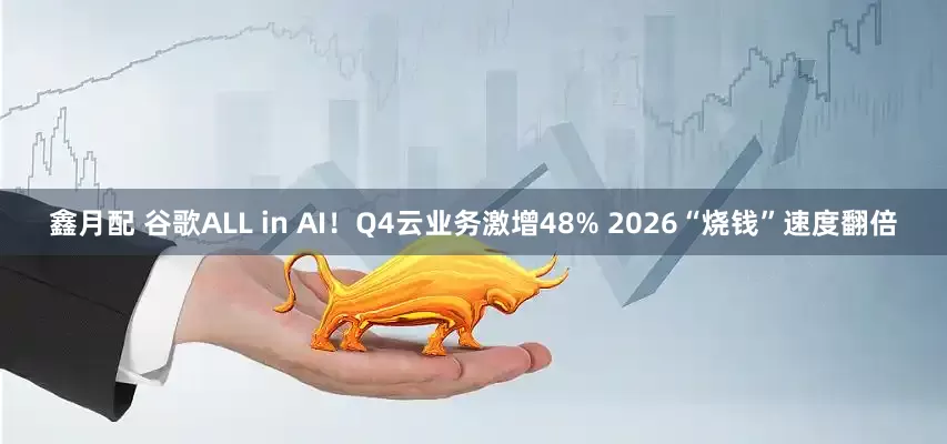鑫月配 谷歌ALL in AI！Q4云业务激增48% 2026“烧钱”速度翻倍